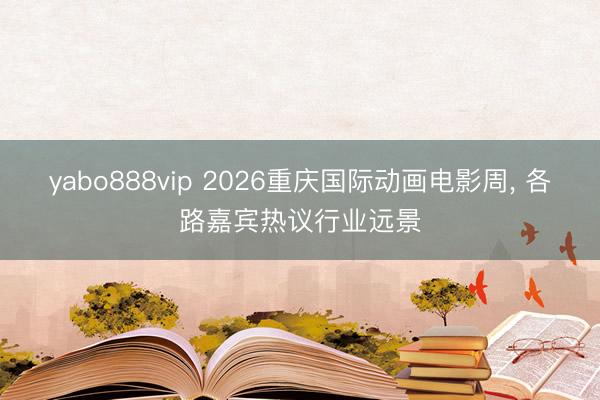 yabo888vip 2026重庆国际动画电影周， 各路嘉宾热议行业远景