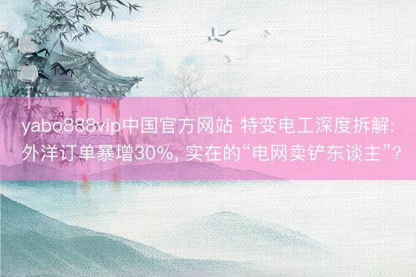 yabo888vip中国官方网站 特变电工深度拆解: 外洋订单暴增30%， 实在的“电网卖铲东谈主”?