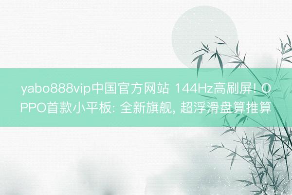 yabo888vip中国官方网站 144Hz高刷屏! OPPO首款小平板: 全新旗舰， 超浮滑盘算推算