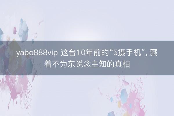 yabo888vip 这台10年前的“5摄手机”， 藏着不为东说念主知的真相