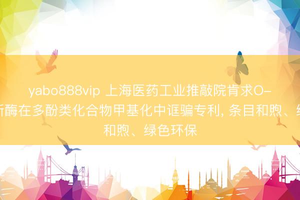 yabo888vip 上海医药工业推敲院肯求O-甲基鼎新酶在多酚类化合物甲基化中诓骗专利, 条目和煦、绿色环保