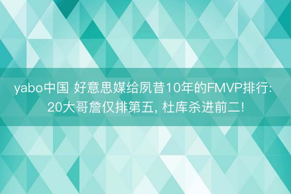 yabo中国 好意思媒给夙昔10年的FMVP排行: 20大哥詹仅排第五, 杜库杀进前二!