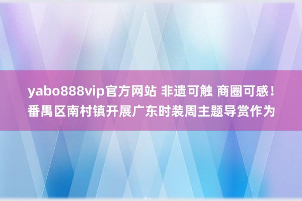 yabo888vip官方网站 非遗可触 商圈可感！番禺区南村镇开展广东时装周主题导赏作为