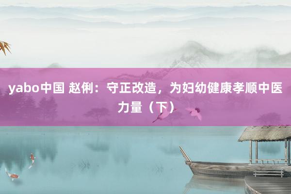 yabo中国 赵俐：守正改造，为妇幼健康孝顺中医力量（下）