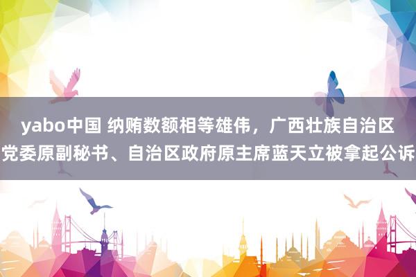 yabo中国 纳贿数额相等雄伟，广西壮族自治区党委原副秘书、自治区政府原主席蓝天立被拿起公诉