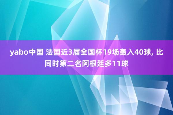 yabo中国 法国近3届全国杯19场轰入40球， 比同时第二名阿根廷多11球