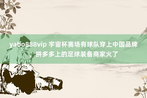 yabo888vip 宇宙杯赛场有球队穿上中国品牌，拼多多上的足球装备商家火了