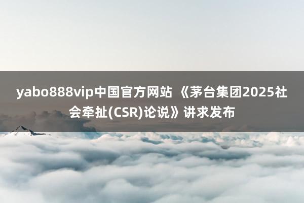 yabo888vip中国官方网站 《茅台集团2025社会牵扯(CSR)论说》讲求发布