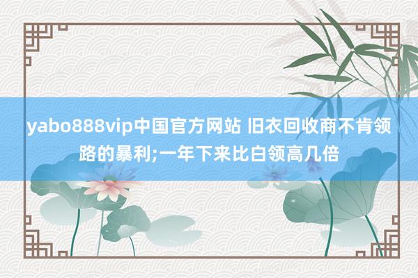 yabo888vip中国官方网站 旧衣回收商不肯领路的暴利;一年下来比白领高几倍