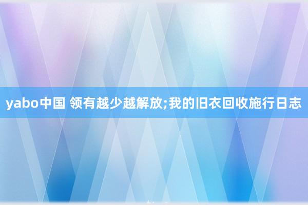 yabo中国 领有越少越解放;我的旧衣回收施行日志