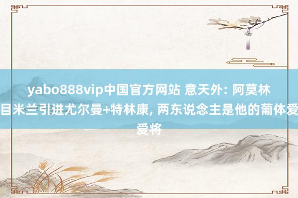 yabo888vip中国官方网站 意天外: 阿莫林条目米兰引进尤尔曼+特林康， 两东说念主是他的葡体爱将