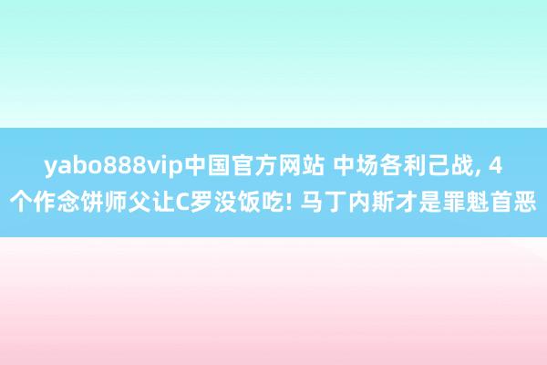 yabo888vip中国官方网站 中场各利己战， 4个作念饼师父让C罗没饭吃! 马丁内斯才是罪魁首恶