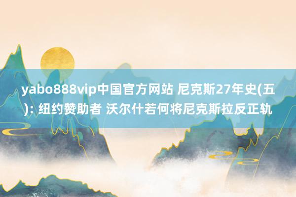 yabo888vip中国官方网站 尼克斯27年史(五): 纽约赞助者 沃尔什若何将尼克斯拉反正轨