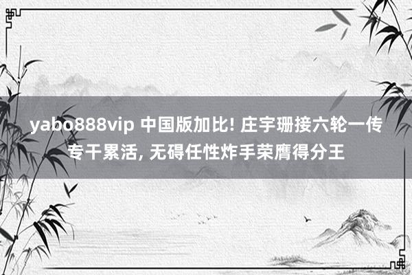 yabo888vip 中国版加比! 庄宇珊接六轮一传专干累活， 无碍任性炸手荣膺得分王