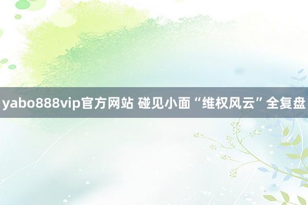 yabo888vip官方网站 碰见小面“维权风云”全复盘
