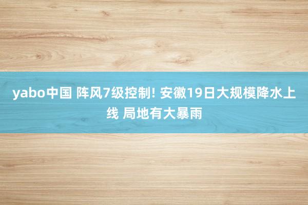 yabo中国 阵风7级控制! 安徽19日大规模降水上线 局地有大暴雨