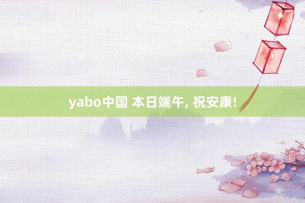 yabo中国 本日端午， 祝安康!