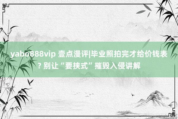 yabo888vip 壹点漫评|毕业照拍完才给价钱表? 别让“要挟式”摧毁入侵讲解