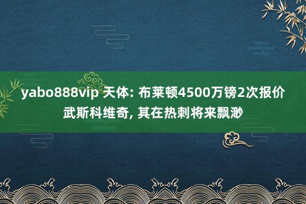 yabo888vip 天体: 布莱顿4500万镑2次报价武斯科维奇, 其在热刺将来飘渺