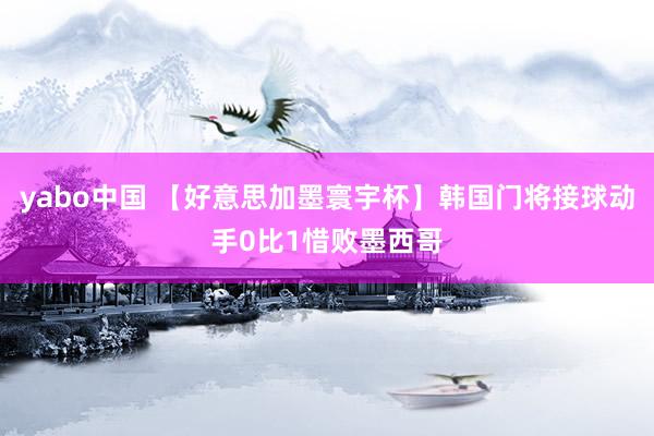yabo中国 【好意思加墨寰宇杯】韩国门将接球动手0比1惜败墨西哥