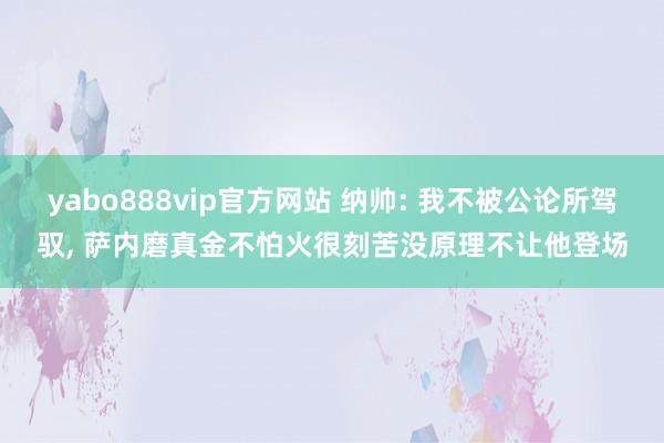 yabo888vip官方网站 纳帅: 我不被公论所驾驭， 萨内磨真金不怕火很刻苦没原理不让他登场