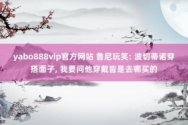 yabo888vip官方网站 鲁尼玩笑: 波切蒂诺穿搭面子, 我要问他穿戴皆是去哪买的