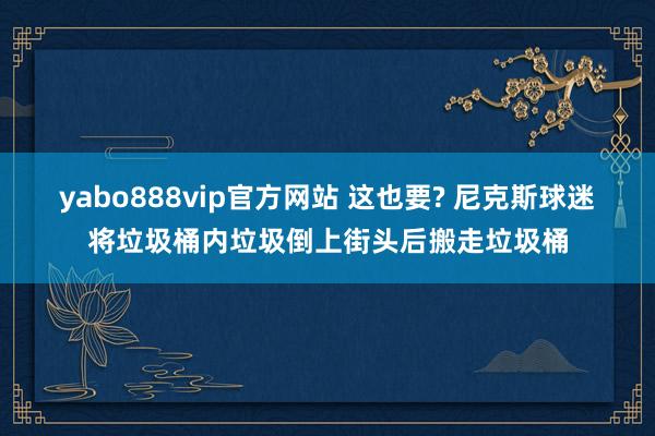 yabo888vip官方网站 这也要? 尼克斯球迷将垃圾桶内垃圾倒上街头后搬走垃圾桶