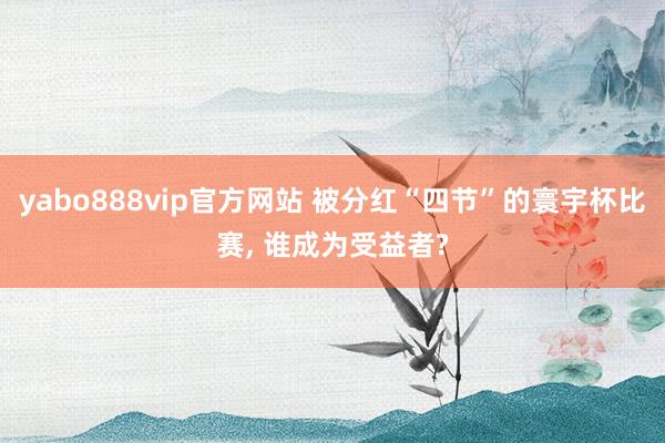 yabo888vip官方网站 被分红“四节”的寰宇杯比赛, 谁成为受益者?